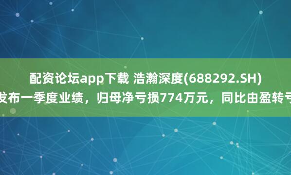 配资论坛app下载 浩瀚深度(688292.SH)发布一季度业绩，归母净亏损774万元，同比由盈转亏