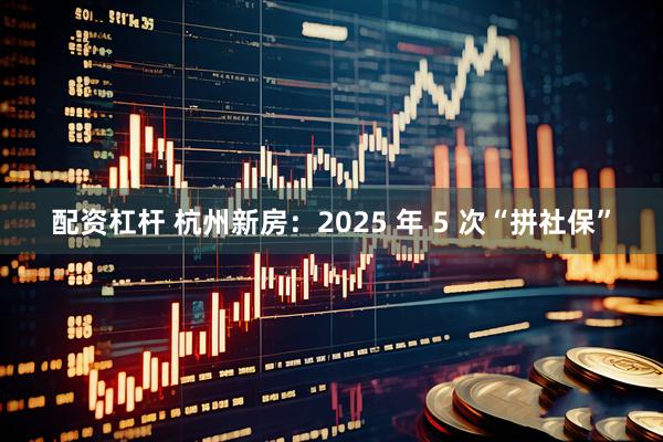 配资杠杆 杭州新房：2025 年 5 次“拼社保”