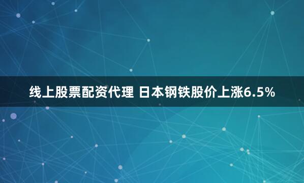 线上股票配资代理 日本钢铁股价上涨6.5%