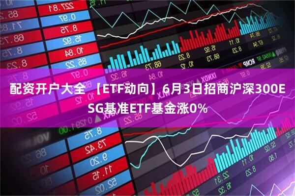 配资开户大全 【ETF动向】6月3日招商沪深300ESG基准ETF基金涨0%