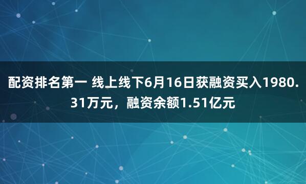 配资排名第一 线上线下6月16日获融资买入1980.31万元，融资余额1.51亿元