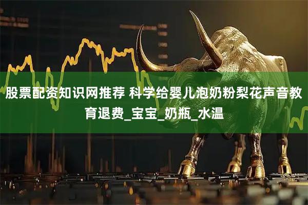 股票配资知识网推荐 科学给婴儿泡奶粉梨花声音教育退费_宝宝_奶瓶_水温