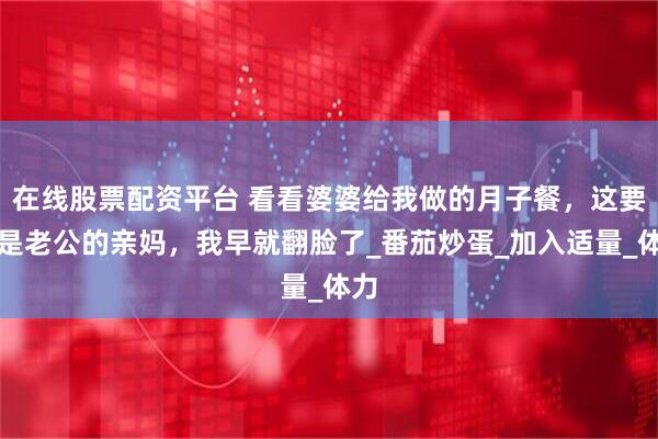 在线股票配资平台 看看婆婆给我做的月子餐，这要不是老公的亲妈，我早就翻脸了_番茄炒蛋_加入适量_体力