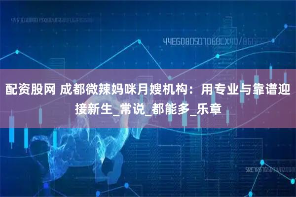 配资股网 成都微辣妈咪月嫂机构：用专业与靠谱迎接新生_常说_都能多_乐章