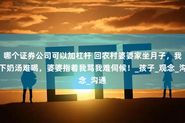 哪个证券公司可以加杠杆 回农村婆婆家坐月子,我嫌下奶汤难喝,婆婆指着我骂我难伺候!_孩子_观念_沟通