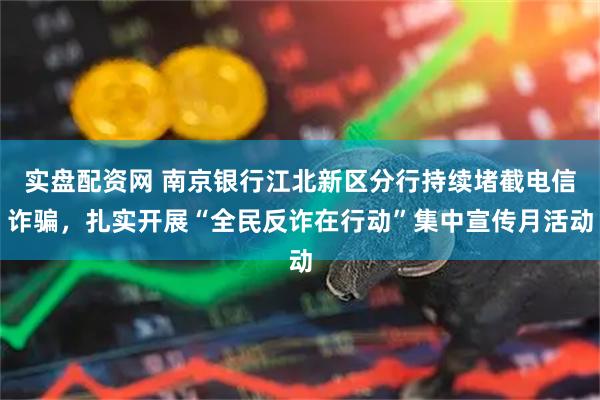 实盘配资网 南京银行江北新区分行持续堵截电信诈骗，扎实开展“全民反诈在行动”集中宣传月活动