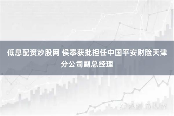 低息配资炒股网 侯攀获批担任中国平安财险天津分公司副总经理