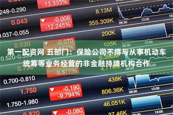 第一配资网 五部门：保险公司不得与从事机动车统筹等业务经营的非金融持牌机构合作