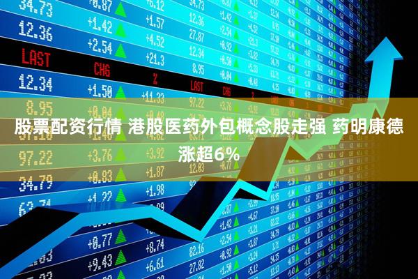 股票配资行情 港股医药外包概念股走强 药明康德涨超6%
