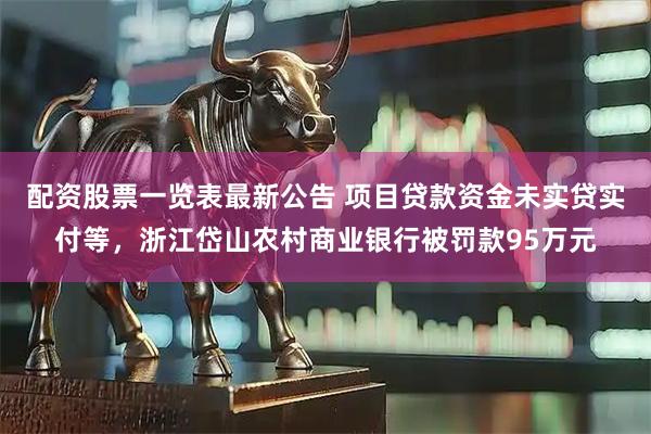 配资股票一览表最新公告 项目贷款资金未实贷实付等，浙江岱山农村商业银行被罚款95万元