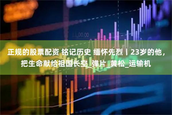 正规的股票配资 铭记历史 缅怀先烈丨23岁的他，把生命献给祖国长空_弹片_黄松_运输机