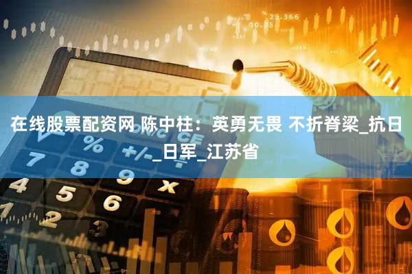 在线股票配资网 陈中柱：英勇无畏 不折脊梁_抗日_日军_江苏省