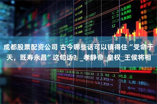 成都股票配资公司 古今哪些话可以镇得住“受命于天，既寿永昌”这句话？_孝静帝_皇权_王侯将相