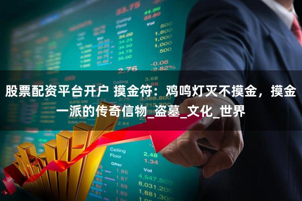 股票配资平台开户 摸金符：鸡鸣灯灭不摸金，摸金一派的传奇信物_盗墓_文化_世界