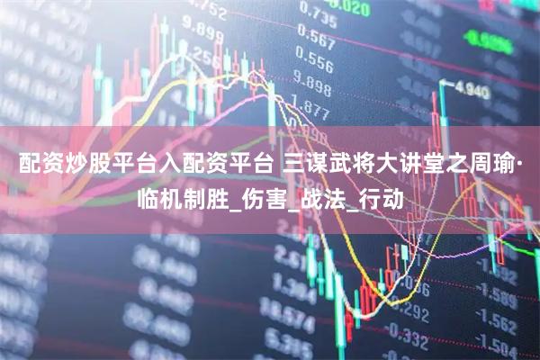 配资炒股平台入配资平台 三谋武将大讲堂之周瑜·临机制胜_伤害_战法_行动