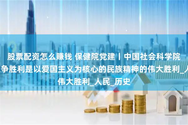 股票配资怎么赚钱 保健院党建丨中国社会科学院：抗日战争胜利是以爱国主义为核心的民族精神的伟大胜利_人民_历史