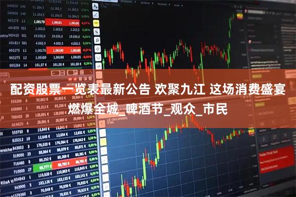配资股票一览表最新公告 欢聚九江 这场消费盛宴燃爆全城_啤酒节_观众_市民
