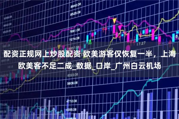 配资正规网上炒股配资 欧美游客仅恢复一半，上海欧美客不足二成_数据_口岸_广州白云机场