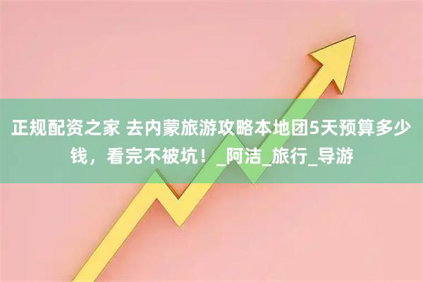 正规配资之家 去内蒙旅游攻略本地团5天预算多少钱，看完不被坑！_阿洁_旅行_导游