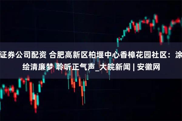 证券公司配资 合肥高新区柏堰中心香樟花园社区：涂绘清廉梦 聆听正气声_大皖新闻 | 安徽网