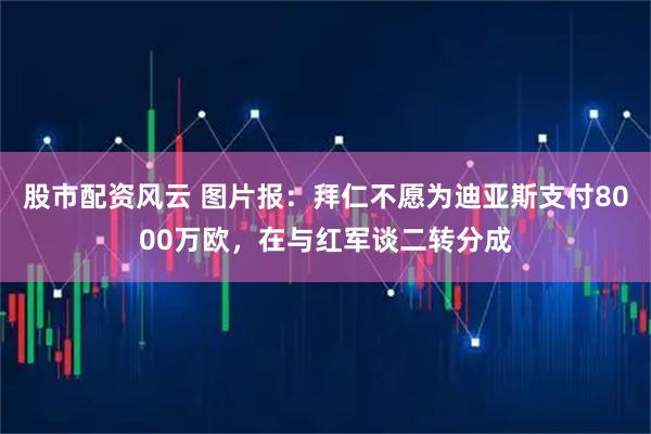 股市配资风云 图片报：拜仁不愿为迪亚斯支付8000万欧，在与红军谈二转分成