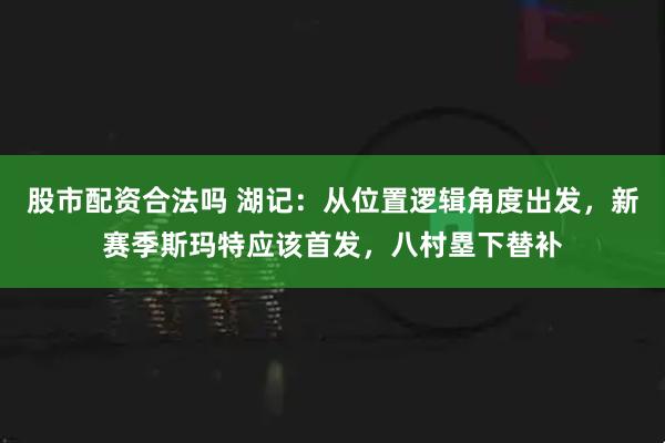 股市配资合法吗 湖记：从位置逻辑角度出发，新赛季斯玛特应该首发，八村塁下替补
