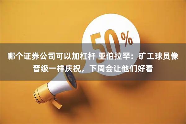 哪个证券公司可以加杠杆 亚伯拉罕：矿工球员像晋级一样庆祝，下周会让他们好看