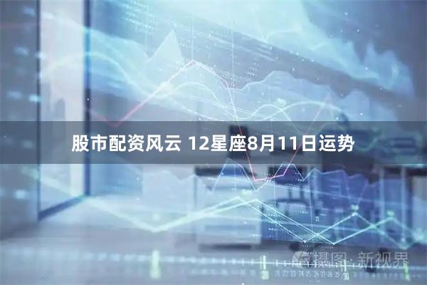 股市配资风云 12星座8月11日运势