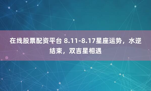 在线股票配资平台 8.11-8.17星座运势，水逆结束，双吉星相遇