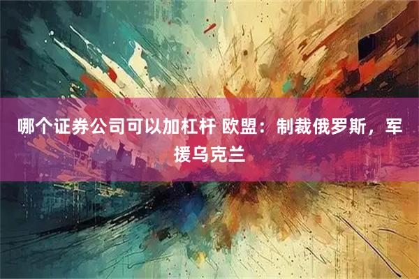 哪个证券公司可以加杠杆 欧盟：制裁俄罗斯，军援乌克兰