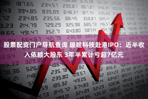 股票配资门户导航查询 暖哇科技赴港IPO：近半收入依赖大股东 3年半累计亏超7亿元