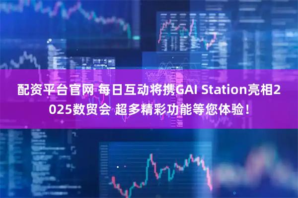 配资平台官网 每日互动将携GAI Station亮相2025数贸会 超多精彩功能等您体验！