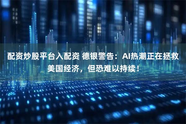 配资炒股平台入配资 德银警告：AI热潮正在拯救美国经济，但恐难以持续！