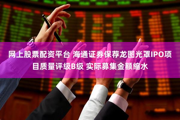 网上股票配资平台 海通证券保荐龙图光罩IPO项目质量评级B级 实际募集金额缩水