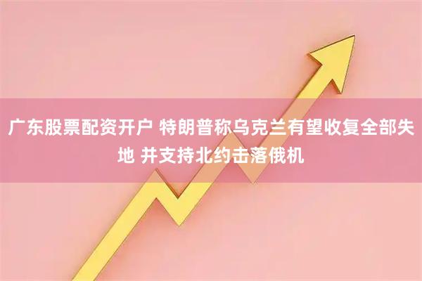 广东股票配资开户 特朗普称乌克兰有望收复全部失地 并支持北约击落俄机
