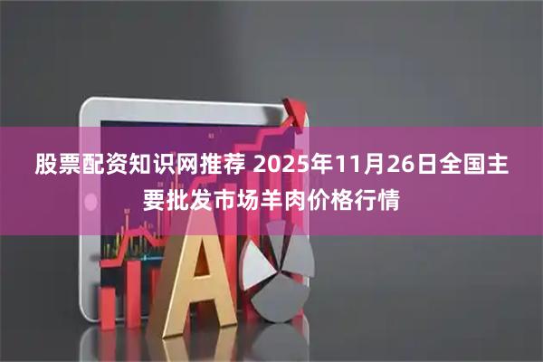 股票配资知识网推荐 2025年11月26日全国主要批发市场羊肉价格行情