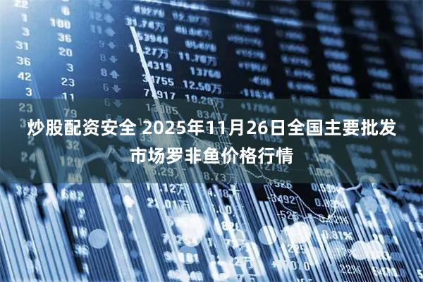 炒股配资安全 2025年11月26日全国主要批发市场罗非鱼价格行情