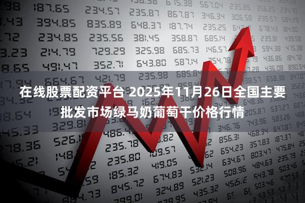 在线股票配资平台 2025年11月26日全国主要批发市场绿马奶葡萄干价格行情