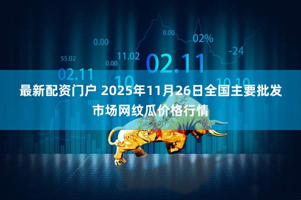 最新配资门户 2025年11月26日全国主要批发市场网纹瓜价格行情