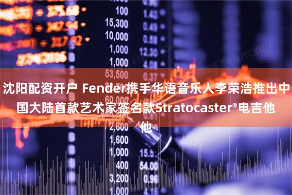 沈阳配资开户 Fender携手华语音乐人李荣浩推出中国大陆首款艺术家签名款Stratocaster®电吉他