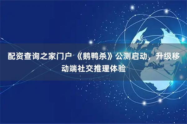 配资查询之家门户 《鹅鸭杀》公测启动，升级移动端社交推理体验