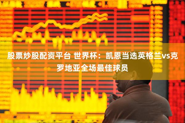 股票炒股配资平台 世界杯：凯恩当选英格兰vs克罗地亚全场最佳球员