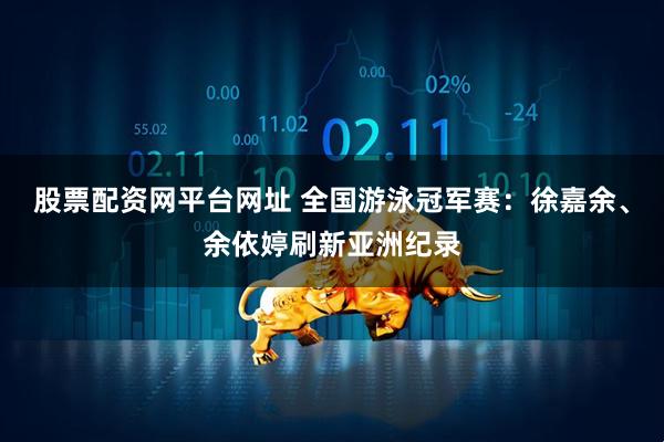 股票配资网平台网址 全国游泳冠军赛：徐嘉余、余依婷刷新亚洲纪录