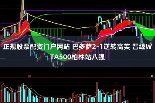 正规股票配资门户网站 巴多萨2-1逆转高芙 晋级WTA500柏林站八强