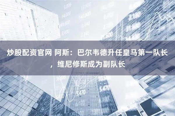 炒股配资官网 阿斯：巴尔韦德升任皇马第一队长，维尼修斯成为副队长