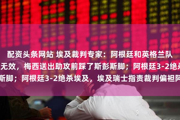 配资头条网站 埃及裁判专家：阿根廷和英格兰队比赛的第2粒进球应判无效，梅西送出助攻前踩了斯彭斯脚；阿根廷3-2绝杀埃及，埃及瑞士指责裁判偏袒阿根廷